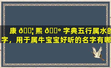 康 🐦 熙 🌺 字典五行属水的字，用于属牛宝宝好听的名字有哪些